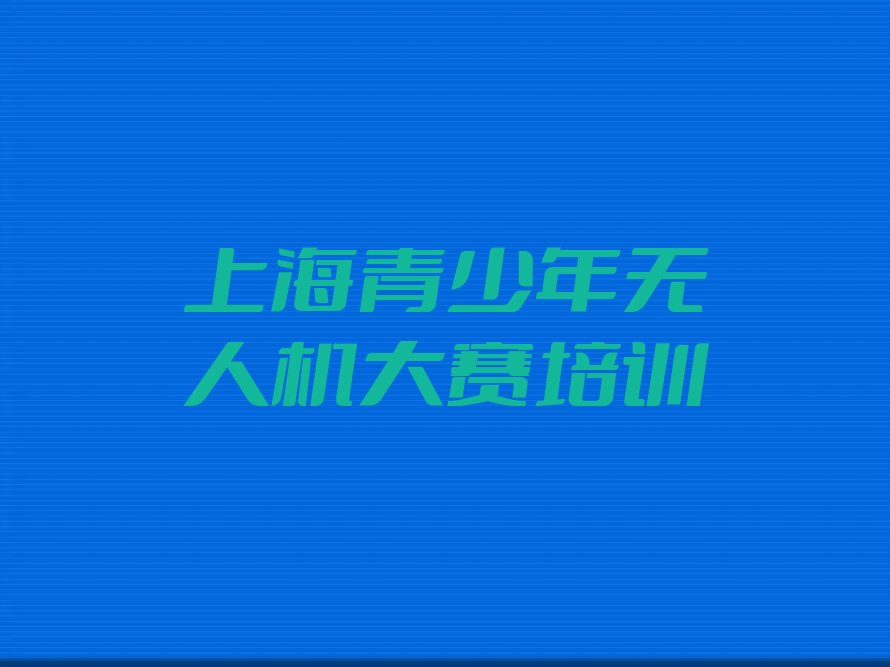 十大青少年无人机大赛上海推荐培训吗上海奉贤区排行榜