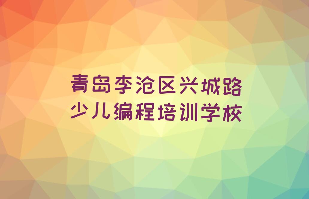 青岛李沧区兴城路少儿编程培训学校
