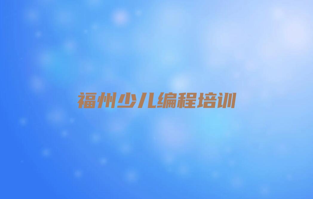 十大福州吴航街道专业学少儿编程的学校名单今日一览排行榜排行榜