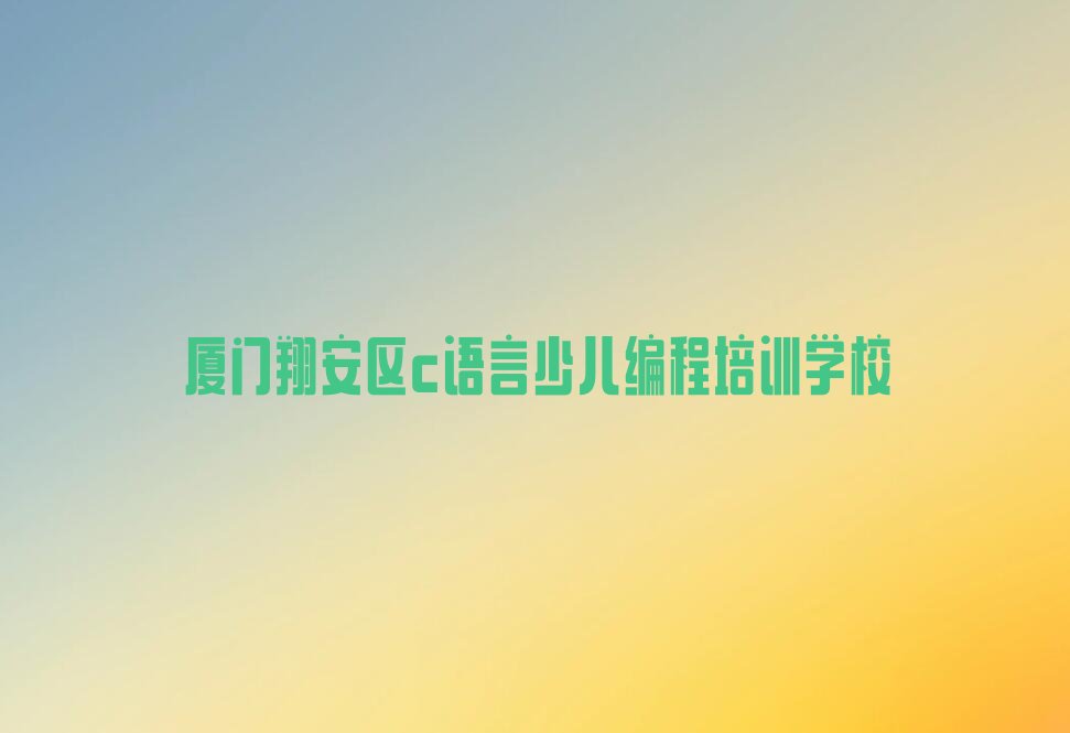 厦门翔安区c语言少儿编程培训学校