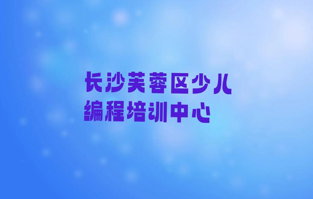 长沙芙蓉区少儿编程培训中心