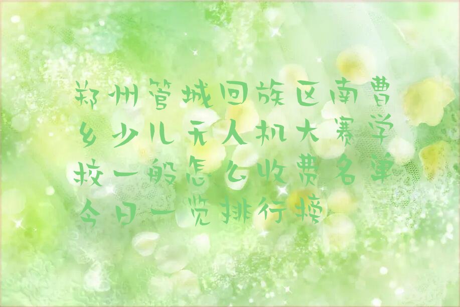十大郑州管城回族区南曹乡少儿无人机大赛学校一般怎么收费名单今日一览排行榜排行榜