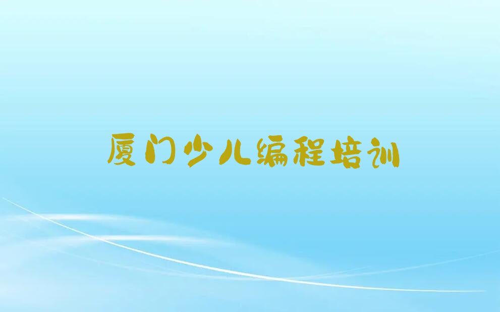 十大厦门翔安区孩子编程要学多久才能学会榜单新排名一览推荐排行榜