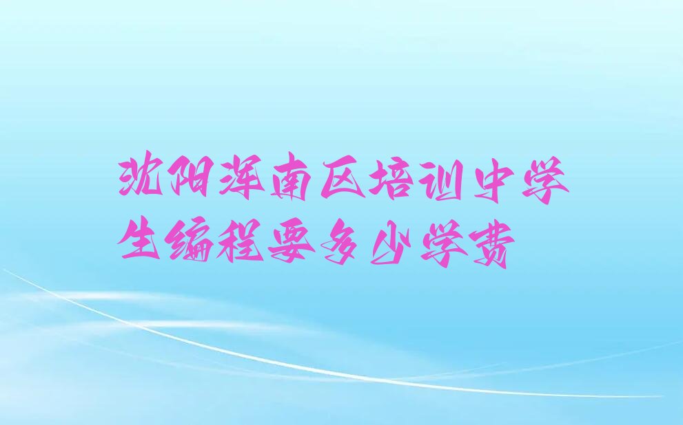 十大沈阳浑南区培训中学生编程要多少学费排行榜