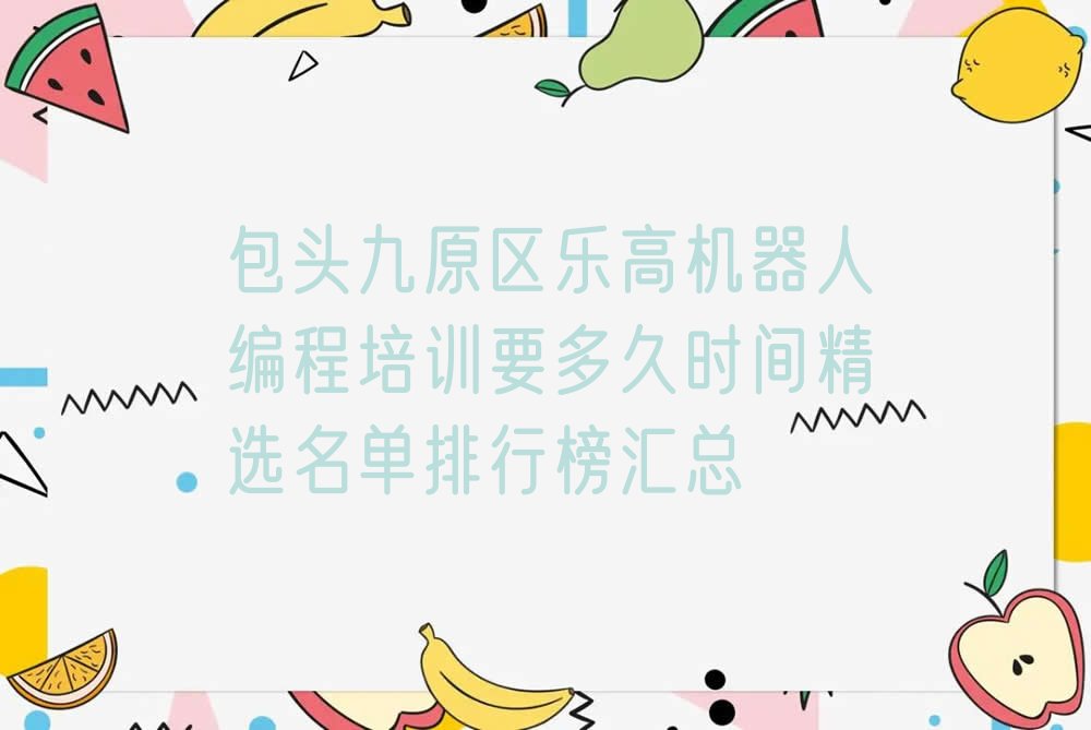 十大包头九原区乐高机器人编程培训要多久时间精选名单排行榜汇总排行榜