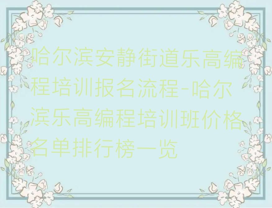十大哈尔滨安静街道乐高编程培训报名流程-哈尔滨乐高编程培训班价格名单排行榜一览排行榜