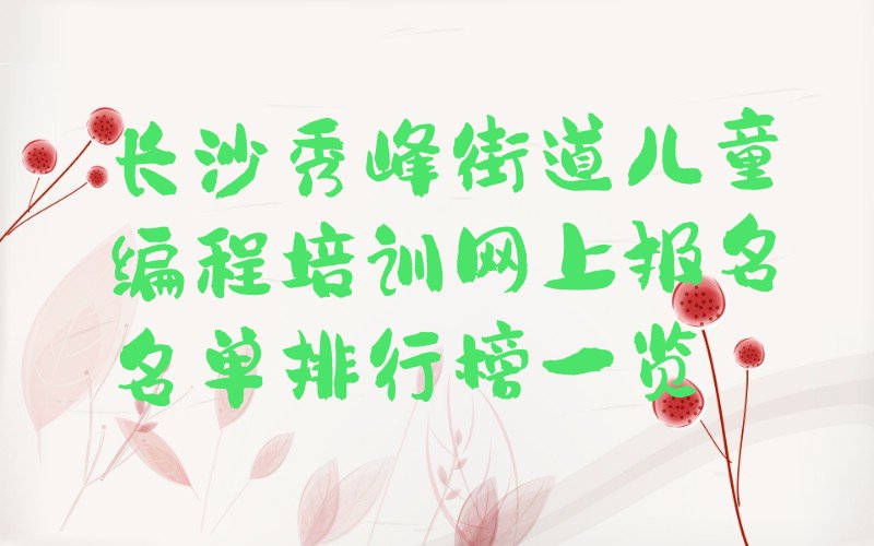 十大长沙秀峰街道儿童编程培训网上报名名单排行榜一览排行榜