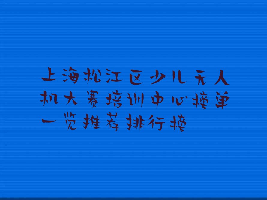 十大上海松江区少儿无人机大赛培训中心榜单一览推荐排行榜排行榜