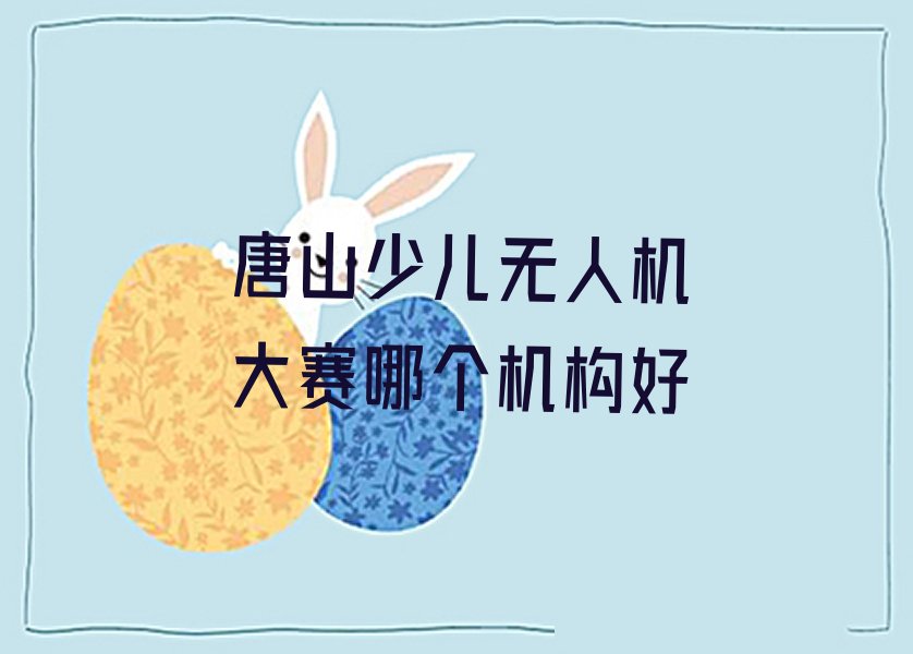 十大唐山少儿无人机大赛哪个机构好排行榜