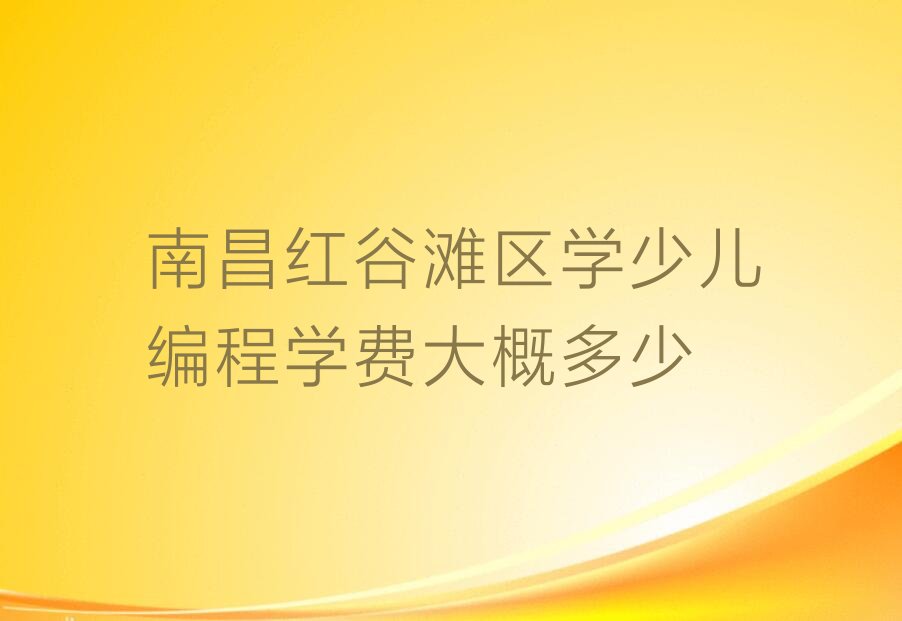 十大南昌红谷滩区学少儿编程学费大概多少排行榜