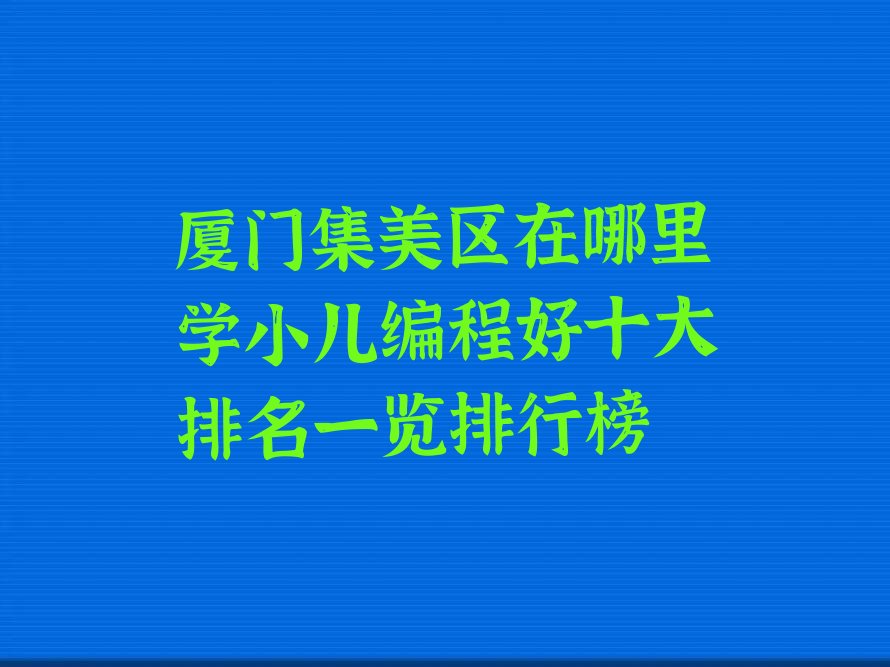 十大厦门集美区在哪里学小儿编程好十大排名一览排行榜排行榜