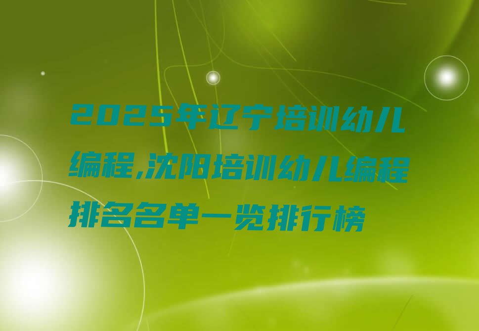 十大2025年辽宁培训幼儿编程,沈阳培训幼儿编程排名名单一览排行榜排行榜
