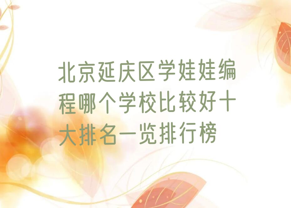 十大北京延庆区学娃娃编程哪个学校比较好十大排名一览排行榜排行榜
