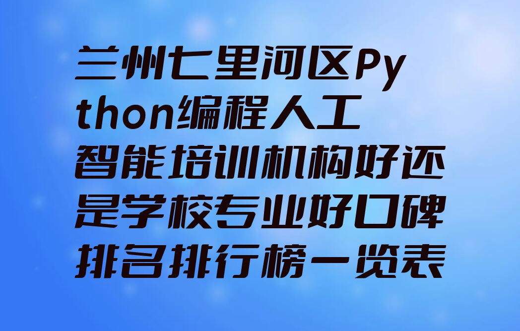 十大兰州七里河区Python编程人工智能培训机构好还是学校专业好口碑排名排行榜一览表排行榜