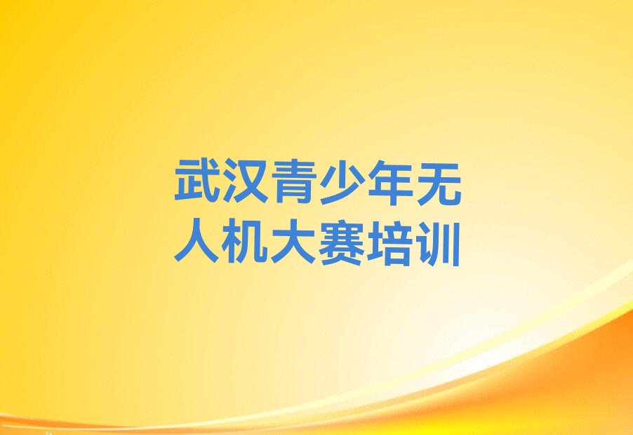 十大武汉汉阳区青少年无人机大赛培训机构排行精选名单排行榜汇总排行榜