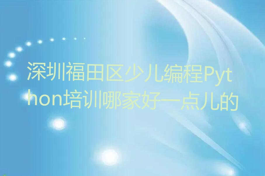 十大深圳福田区少儿编程Python培训哪家好一点儿的排行榜
