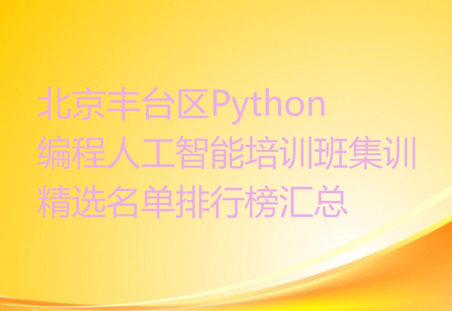 十大北京丰台区Python编程人工智能培训班集训精选名单排行榜汇总排行榜