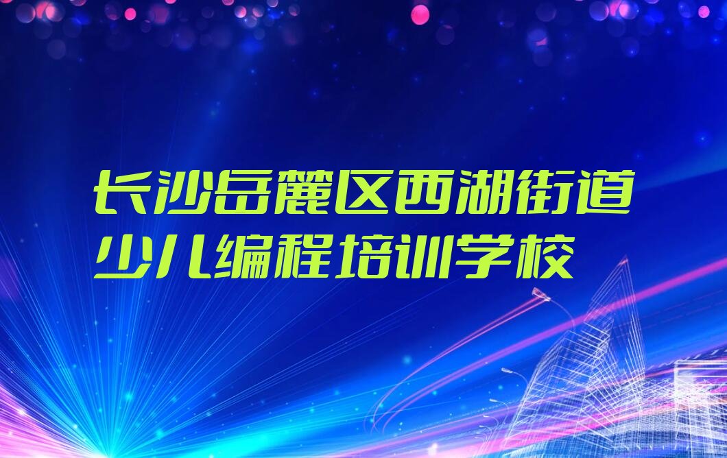长沙岳麓区西湖街道少儿编程培训学校