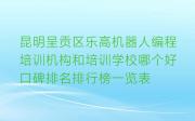 昆明呈贡区乐高机器人编程培训机构和培训学校哪个好口碑排名排行榜一览表