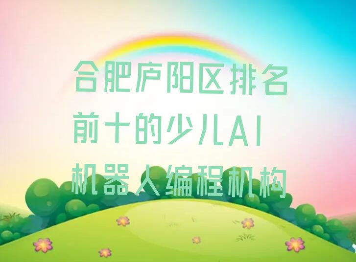 十大合肥庐阳区排名前十的少儿AI机器人编程机构排行榜