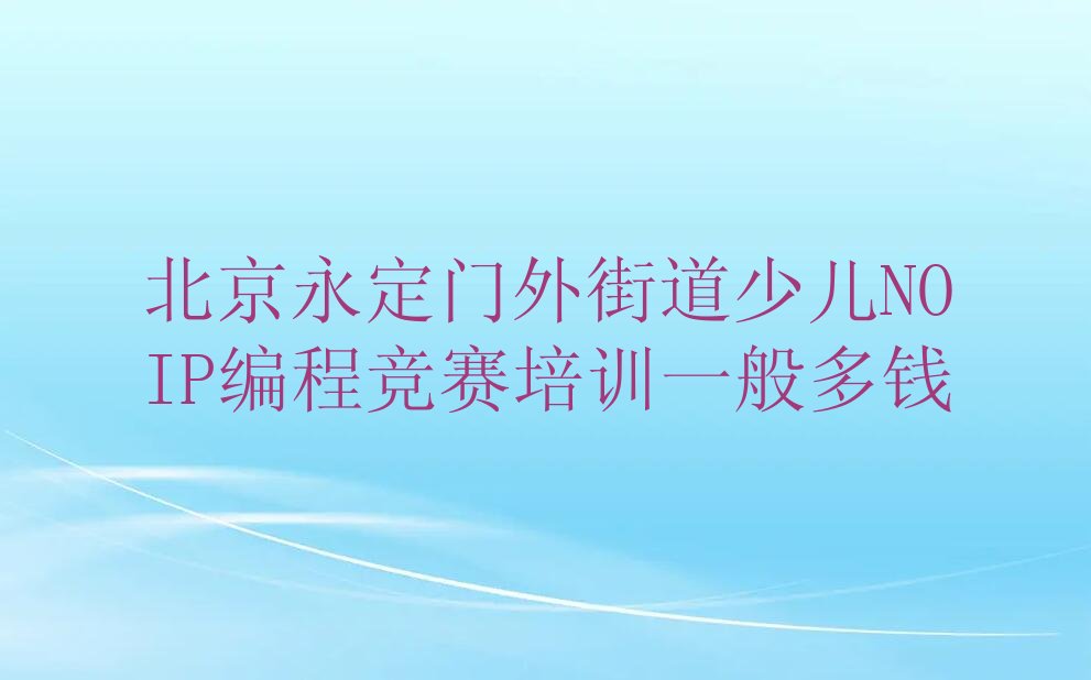 十大北京永定门外街道少儿NOIP编程竞赛培训一般多钱排行榜