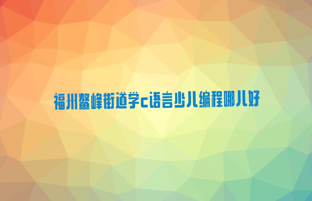 福州台江区c语言少儿编程培训学校