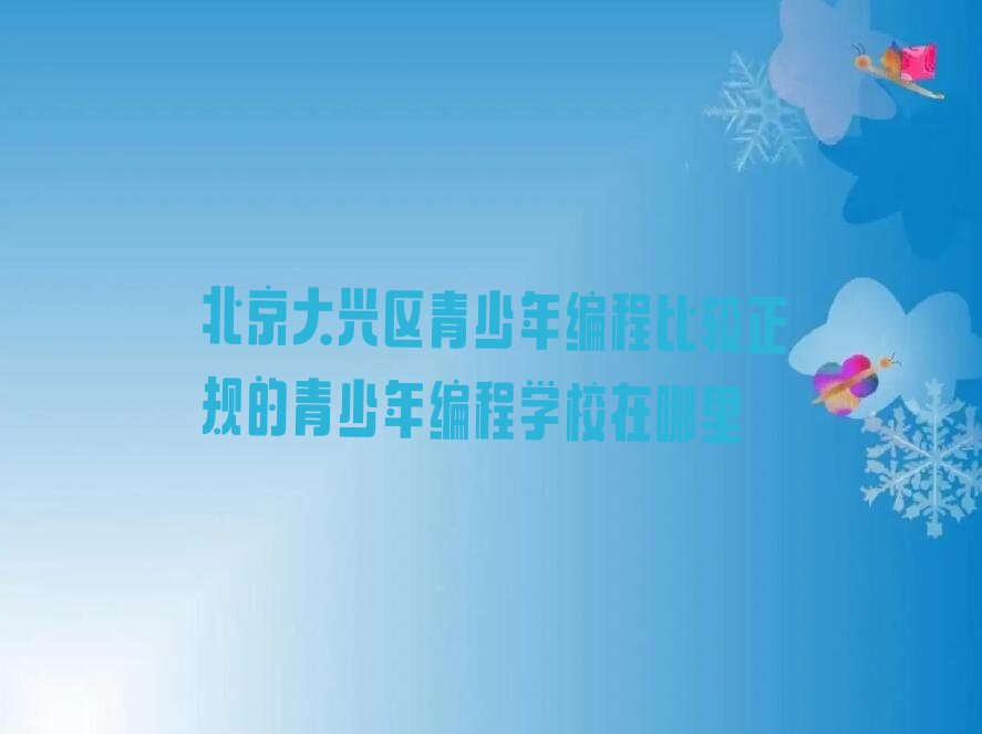 十大北京大兴区青少年编程比较正规的青少年编程学校在哪里排行榜