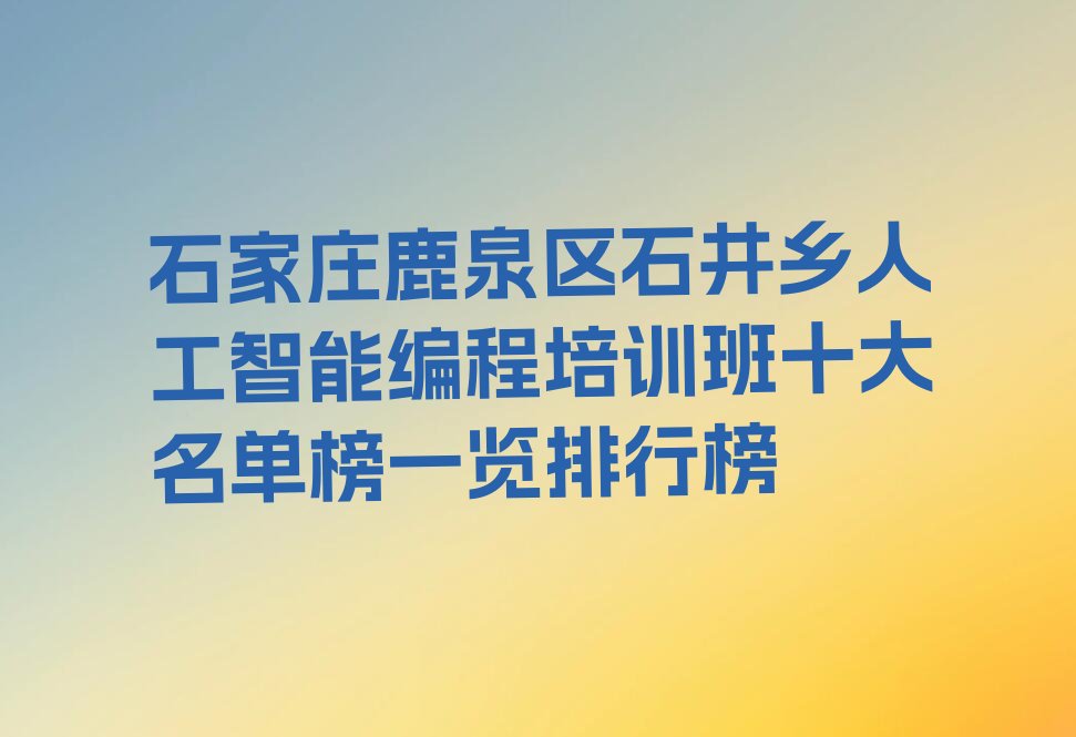 十大石家庄鹿泉区石井乡人工智能编程培训班十大名单榜一览排行榜排行榜