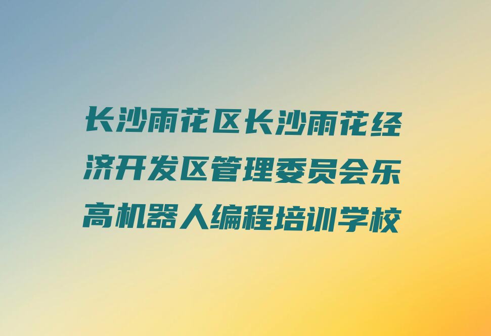 长沙雨花区长沙雨花经济开发区管理委员会乐高机器人编程培训学校
