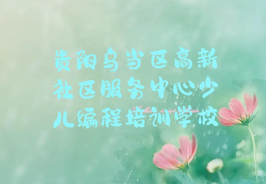 十大贵阳乌当区小孩编程培训班报名信息榜单一览推荐排行榜排行榜
