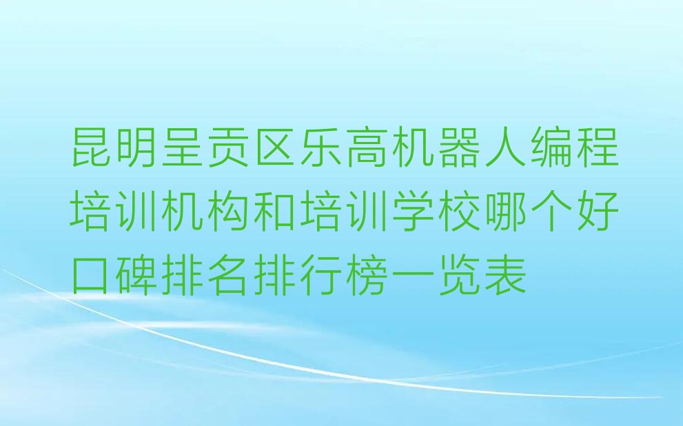 十大昆明呈贡区乐高机器人编程培训机构和培训学校哪个好口碑排名排行榜一览表排行榜