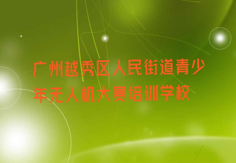十大广州越秀区童程童美短期青少年无人机大赛培训班名单今日一览排行榜排行榜