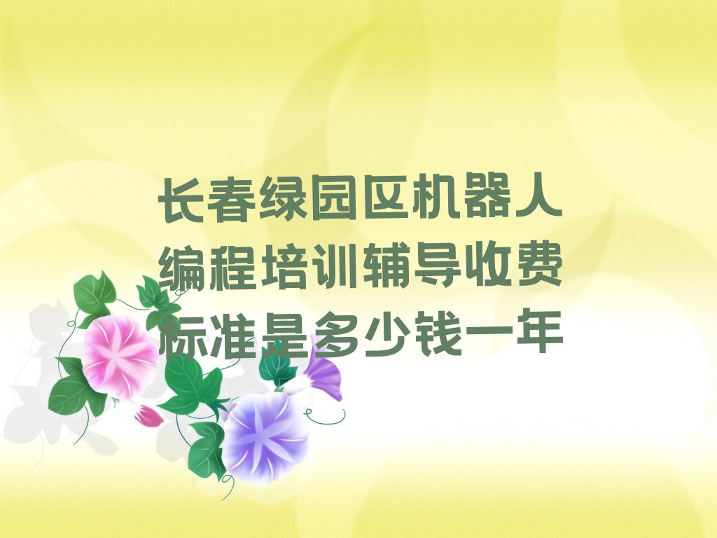 十大长春绿园区机器人编程培训辅导收费标准是多少钱一年排行榜