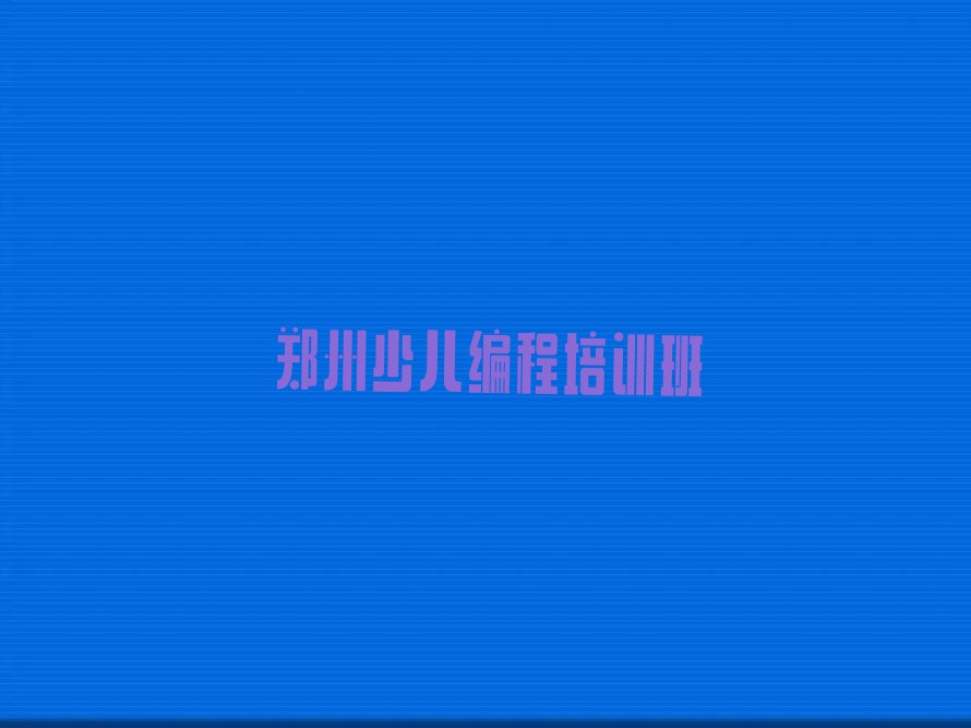 十大郑州管城回族区儿童编程什么地方可以培训儿童编程实力兼具榜单一览表排行榜