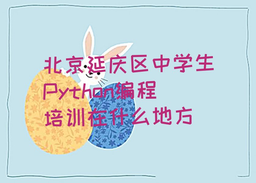 十大北京延庆区中学生Python编程培训在什么地方排行榜