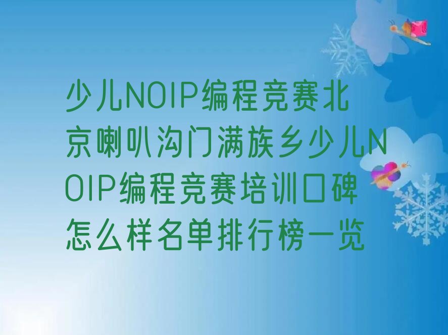 十大少儿NOIP编程竞赛北京喇叭沟门满族乡少儿NOIP编程竞赛培训口碑怎么样名单排行榜一览排行榜