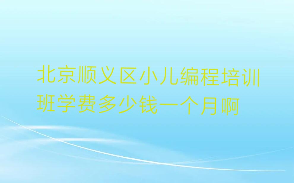 十大北京顺义区小儿编程培训班学费多少钱一个月啊排行榜