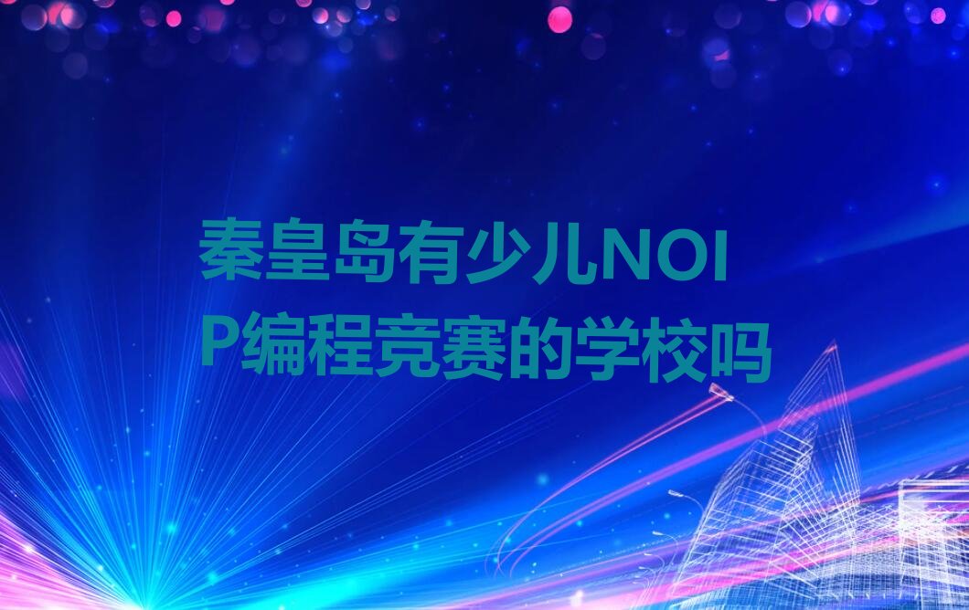 十大秦皇岛有少儿NOIP编程竞赛的学校吗排行榜
