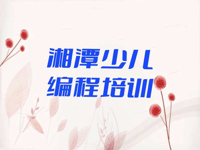 十大湘潭雨湖区学幼儿编程学费一般多少钱要学多久排行榜