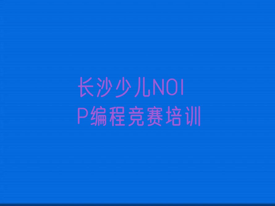 十大长沙望城区少儿NOIP编程竞赛培训班收费价格表格排行榜