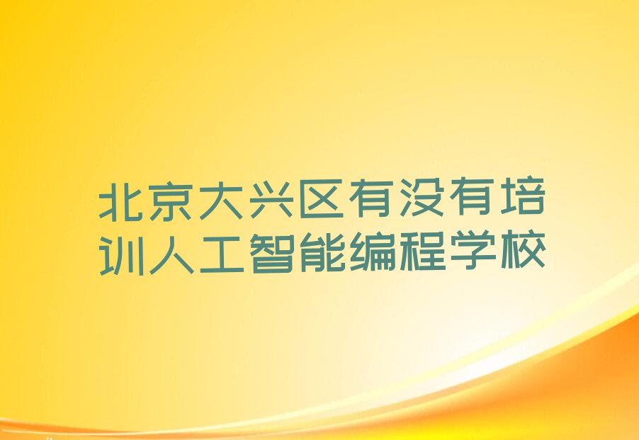 十大北京大兴区有没有培训人工智能编程学校排行榜