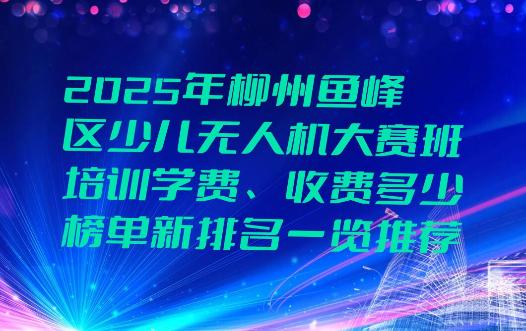 十大2025年柳州鱼峰区少儿无人机大赛班培训学费、收费多少榜单新排名一览推荐排行榜