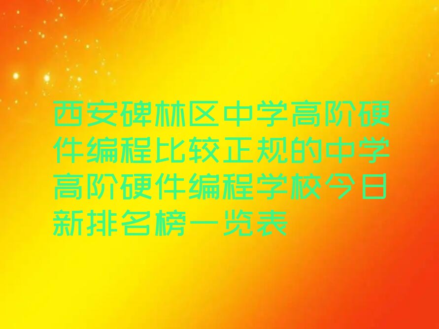 十大西安碑林区中学高阶硬件编程比较正规的中学高阶硬件编程学校今日新排名榜一览表排行榜