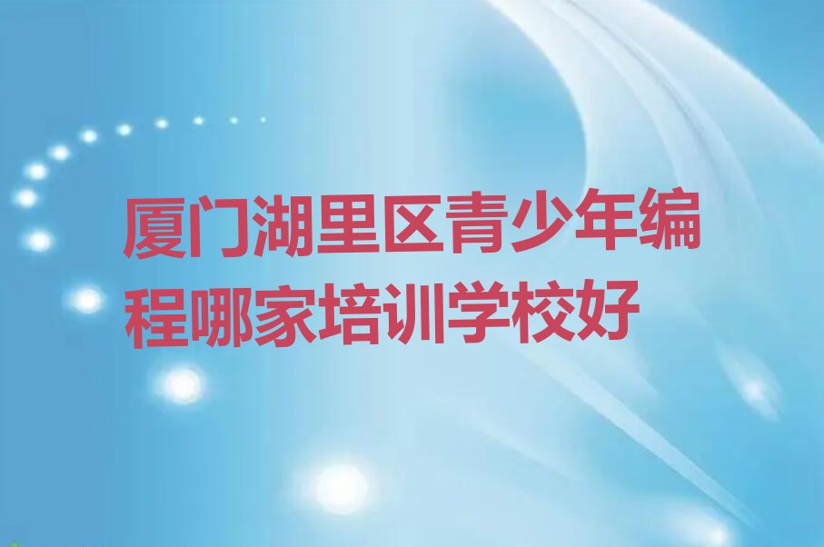 十大厦门湖里区青少年编程哪家培训学校好排行榜