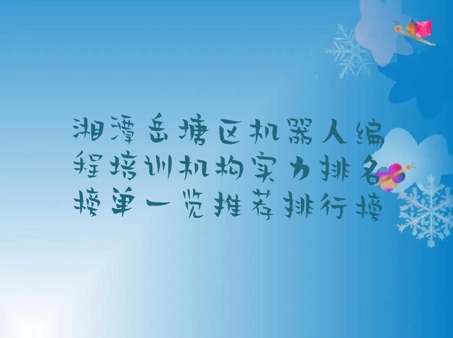 十大湘潭岳塘区机器人编程培训机构实力排名榜单一览推荐排行榜排行榜
