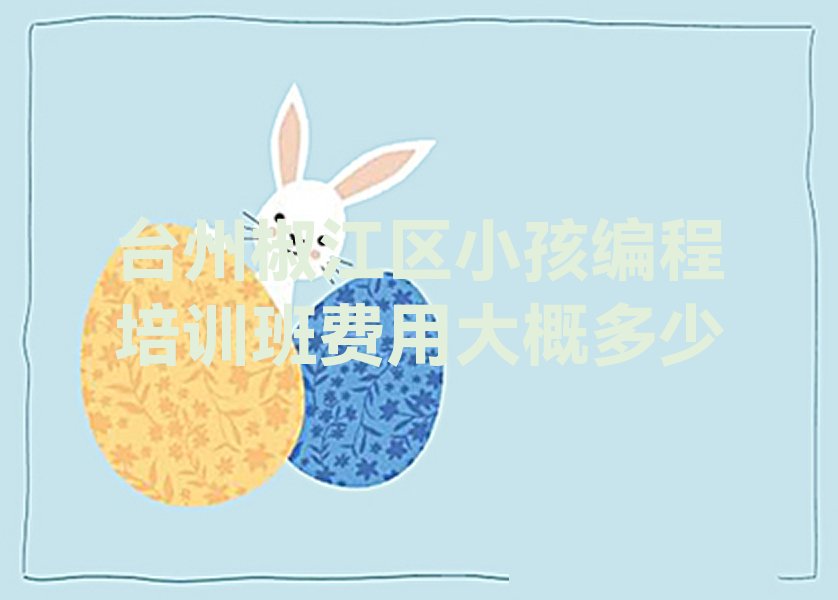 十大台州椒江区小孩编程培训班费用大概多少排行榜