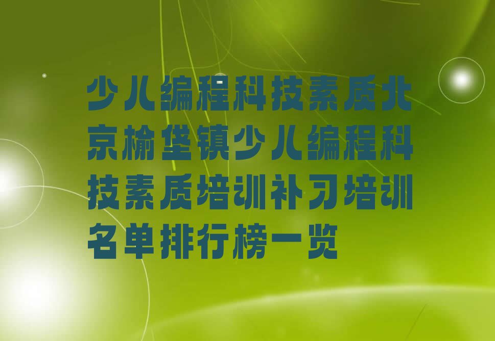 十大少儿编程科技素质北京榆垡镇少儿编程科技素质培训补习培训名单排行榜一览排行榜