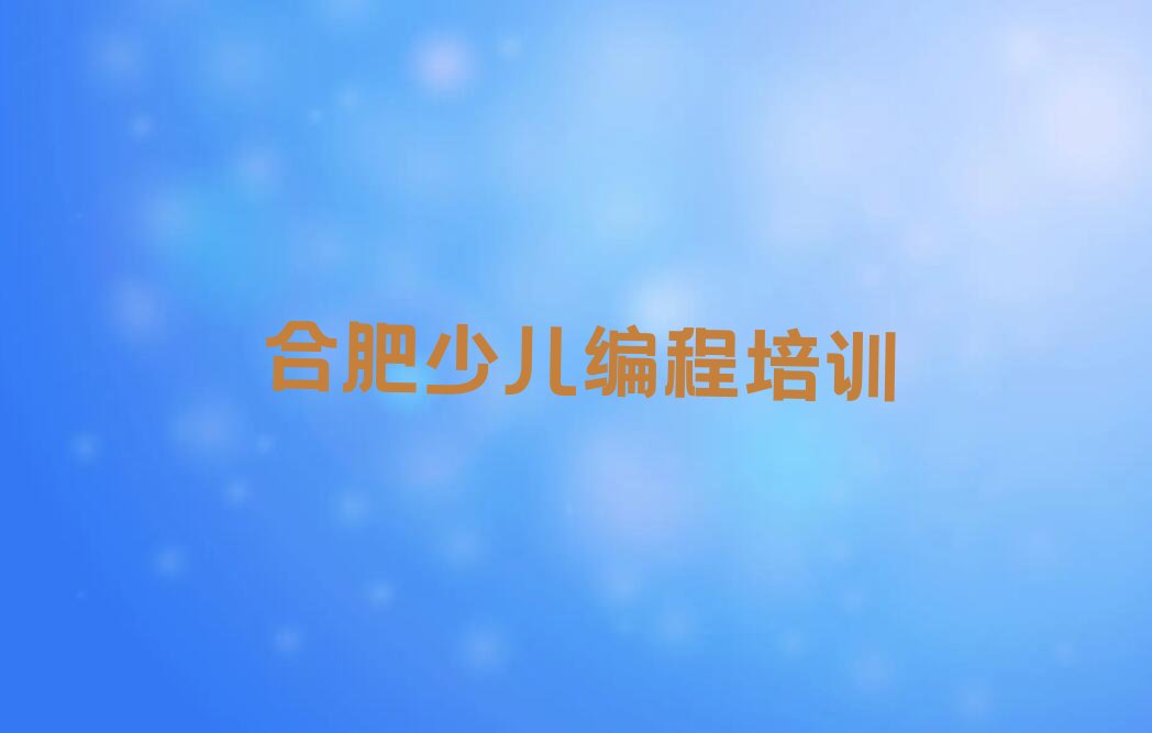 十大小学生编程合肥海棠街道小学生编程培训口碑怎么样人气排行榜一览表排行榜