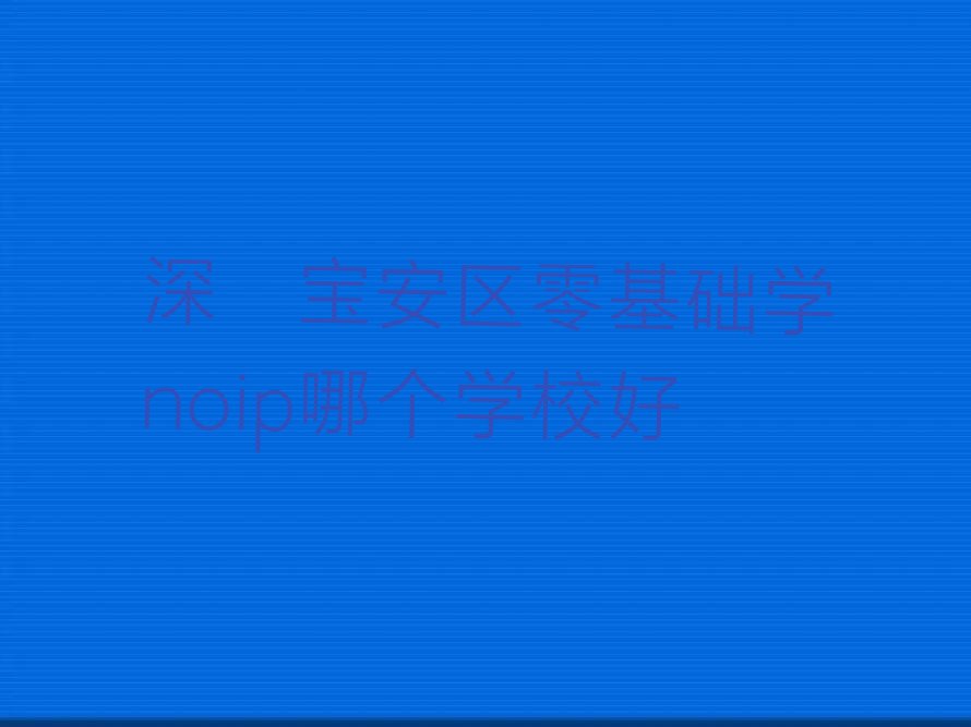 十大深圳宝安区零基础学noip哪个学校好排行榜