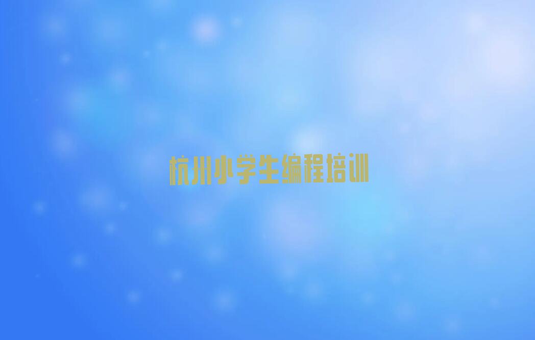 十大杭州滨江区小学生编程培训班在哪里找比较好呢实力兼具榜单一览表排行榜